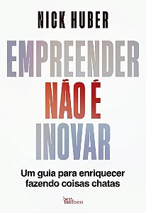 Empreender não é inovar: Um guia para enriquecer fazendo coisas chatas