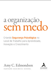 A organização sem medo: criando segurança psicológica no local de trabalho para aprendizado, novação e crescimento