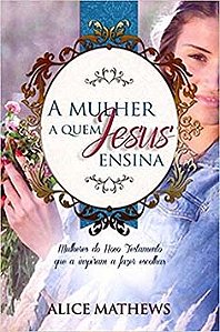 A Mulher a quem Jesus ensina - Mulheres no Novo Testamento que a inspiram a fazer escolhas