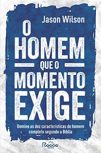 O homem que o momento exige: Domine as dez características do homem completo segundo a Bíblia