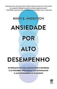 Ansiedade por alto desempenho: 8 ferramentas para administrar o estresse e as pressões individuais que atrapalham o alto rendimento e o sucesso