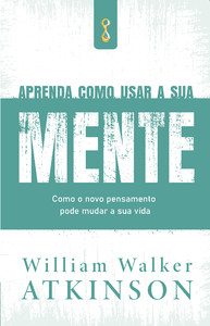Aprenda como usar a sua mente: como o novo pensamento pode mudar a sua vida