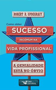 Como Obter Sucesso Incomum Na Vida Profissional: A Genialidade Está No Óbvio