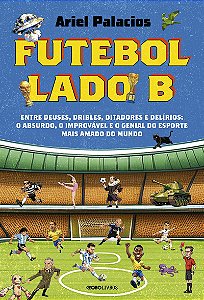 Futebol lado B: Entre deuses, dribles, ditadores e delírios: o absurdo, o improvável e o genial do esporte mais amado do mundo