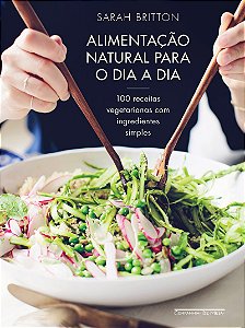 Alimentação natural para o dia a dia: 100 receitas vegetarianas com ingredientes simples