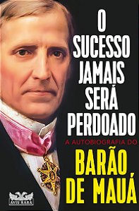 O sucesso jamais será perdoado - A autobiografia do Barão de Mauá