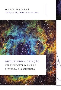 Discutindo a criação: Um encontro entre a Bíblia e a ciência (Coleção Fé, Ciência e Cultura)