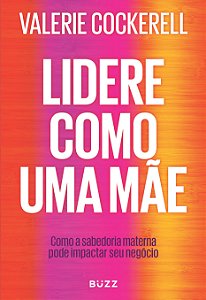 Lidere como uma mãe: Como a sabedoria materna pode impactar seu negócio