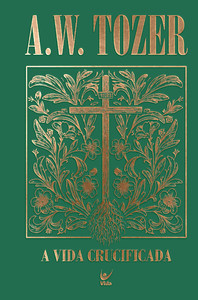 Coleção Tozer - A Vida Crucificada: Como viver uma experiência cristã mais profunda