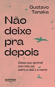 Não deixe pra depois: Coisas que aprendi com meu pai sobre a vida e a morte