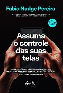 Assuma o controle das suas telas: Como dizer não para a sobrecarga de informação, melhorar a produtividade e usar a tecnologia a seu favor para ter mais tempo para você