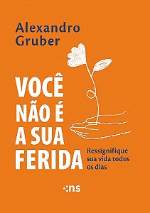 Você Não É A Sua Ferida: Ressignifique Sua Vida Todos Os Dias