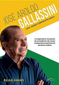 José Aroldo Gallassini - Uma Visão Compartilhada A Inspiradora Trajetória Do Presidente Da Maior Cooperativa Agrícola Da América Latina