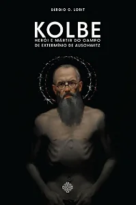 Kolbe: Herói e mártir do campo de extermínio de auschwitz - Sérgio C. Lorit