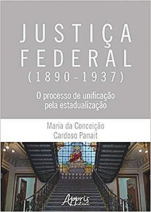 Livro Justica Federal (1890-1937): o Processo de Unificacao Pela Estadualizacao - Panait