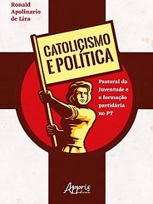 Livro Catolicismo e Politica: Pastoral da Juventude e a Formacao Partidaria No pt - Lira