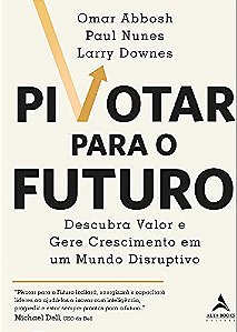 Livro Pivotar para o Futuro: Descubra Valor e Gere Crescimento em Um Mundo Disrup - Abbosh/nunes/downes