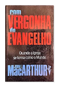 Com Vergonha do Evangelho - Quando a Igreja se Torna Como o Mundo, John F. MacArthur Jr., Editora Fiel