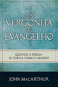 Com Vergonha do Evangelho, John MacArthur - Fiel #20AnosDe100%