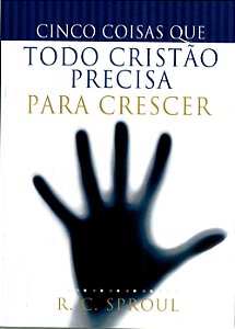 Cinco Coisas que Todo Cristão Precisa Para Crescer, R C Sproul - Bom Pastor