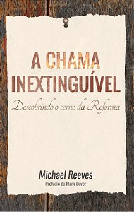 A Chama Inextinguível, Michael Reeves - Monergismo