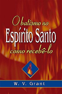 O Batismo no Espírito Santo: Como Recebê-lo?, W. V. Grant - Graça
