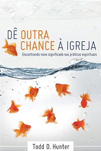 Dê Outra Chance a Igreja, Todd D. Hunter - Ultimato