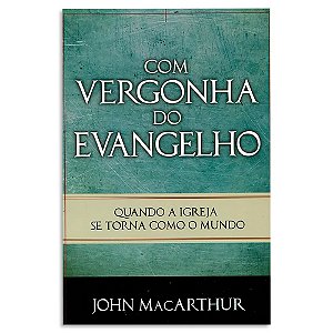 Com Vergonha do Evangelho de John MacArthur