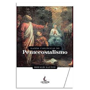 Raízes Teológicas do Pentecostalismo de Donald Daytonn