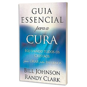 Guia Essencial para a Cura de Bill Johnson & Randy Clark