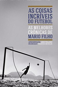 As Coisas Incríveis do Futebol: as Melhores Crônicas de Mário Filho - por: Francisco Michielin (org.)