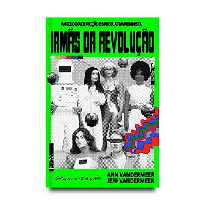 Irmãs da revolução: Antologia de ficção especulativa feminista -  Ann VanderMeer; Jeff VanderMeer