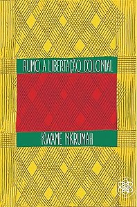 Rumo à Libertação Colonial: Teoria e prática - Kwame Nkrumah
