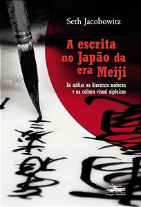 A escrita no Japão da era Meiji: As mídias na literatura moderna e na cultura visual nipônicas - Seth Jacobowitz