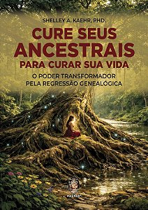 Cure seus ancestrais para curar sua vida - Shelley A. Kaehr