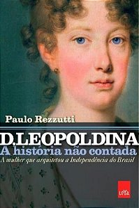D. Leopoldina: a história não contada: a mulher que arquitetou a Independência do Brasil