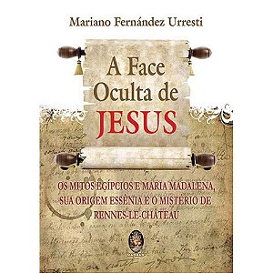 A FACE OCULTA DE JESUS - Os mitos egípcios e Maria Madalena sua origem essênia e o mistério de Renne-le-Chateaus