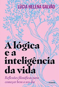 A lógica e a inteligência da vida: Reflexões filosóficas para começar bem o seu dia - Lúcia Helena Galvão