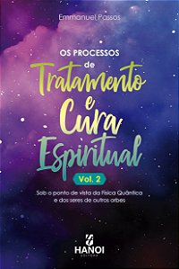 OS PROCESSOS DE TRATAMENTO E CURA ESPIRITUAL, Vol. 2: sob o ponto de vista da Física Quântica e dos seres de outros orbes - Emmanuel Passos