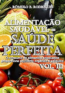 ALIMENTAÇÃO SAUDÁVEL = SAÚDE PERFEITA Vol. III: O consumo de alimentos adequados proporciona equilíbrio orgânico e psíquico