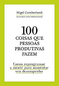 100 coisas que pessoas produtivas fazem: Como reprogramar a mente para melhorar seu desempenho