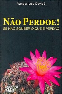 Não Perdoe! Se Não Souber O Que É Perdão