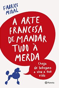 A arte francesa de mandar tudo à merda: Chega de bobagens e viva a sua vida