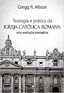 Teologia e prática da igreja católica romana: uma avaliação evangélica