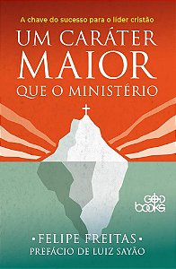 Um caráter maior que o ministério - A chave do sucesso para o líder cristão