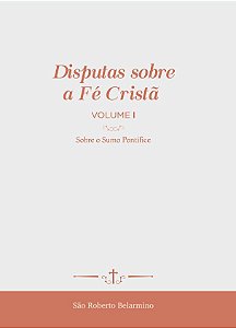 Disputas sobre a Fé Cristã (Vol. 1) - Sobre o Sumo Pontífice (CAPA DURA LUXO)