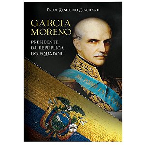 Garcia Moreno: Presidente da República do Equador - Pe. Desiderio Deschand