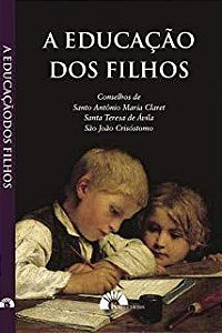 A Educação dos Filhos - Conselhos de Santo Antônio Maria Claret, Santa Teresa de Ávila, São João Crisóstomo