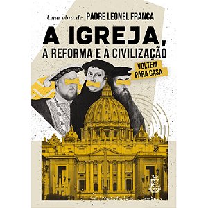 A Igreja, a Reforma e a Civilização - Padre Leonel Franca (CAPA DURA)