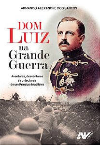 Dom Luiz na Grande Guerra - Aventuras, desventuras e conjecturas de um Príncipe brasileiro